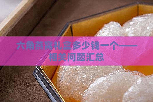 六角燕窝礼盒多少钱一个——相关问题汇总