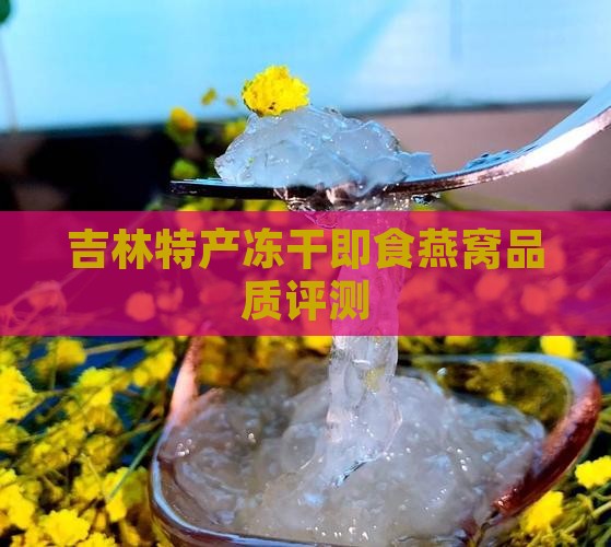 吉林特产冻干即食燕窝品质评测
