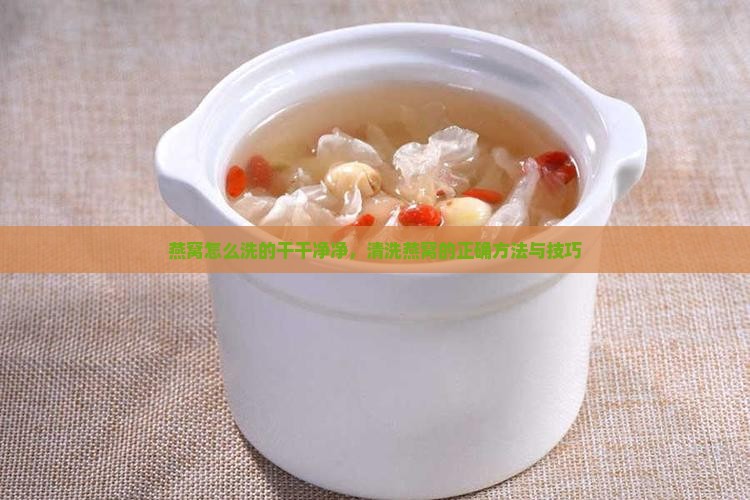 燕窝怎么洗的干干净净，清洗燕窝的正确方法与技巧