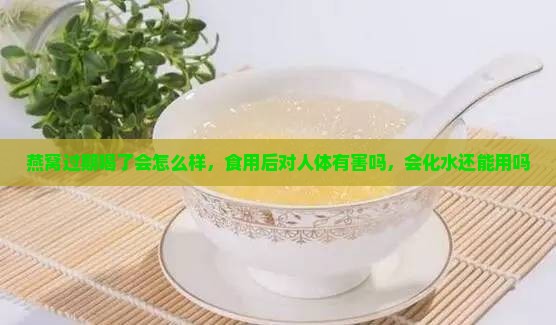 燕窝过期喝了会怎么样，食用后对人体有害吗，会化水还能用吗