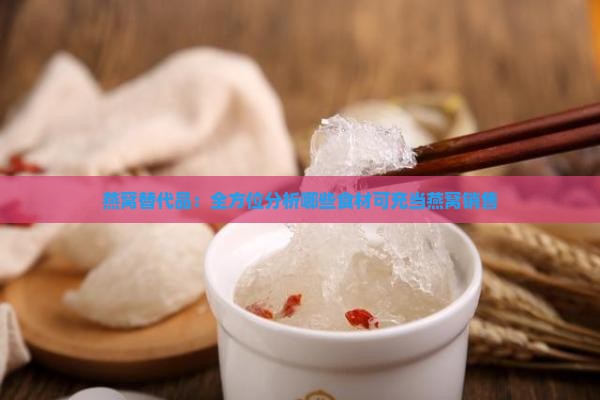 燕窝替代品：全方位分析哪些食材可充当燕窝销售