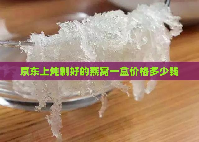 京东上炖制好的燕窝一盒价格多少钱