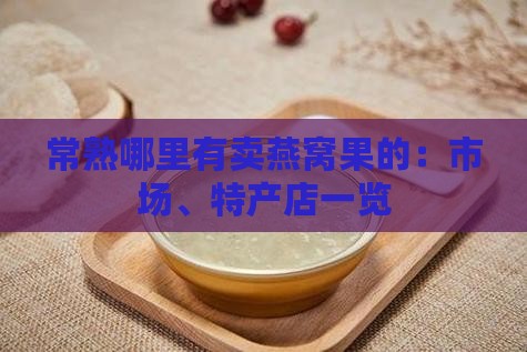 常熟哪里有卖燕窝果的：市场、特产店一览