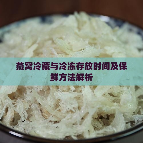 燕窝冷藏与冷冻存放时间及保鲜方法解析