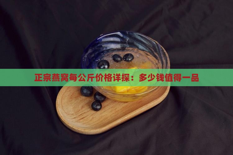 正宗燕窝每公斤价格详探：多少钱值得一品