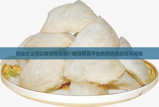 闲鱼怎么可以发燕窝卖呢：探讨闲鱼平台燕窝销售合规与风险