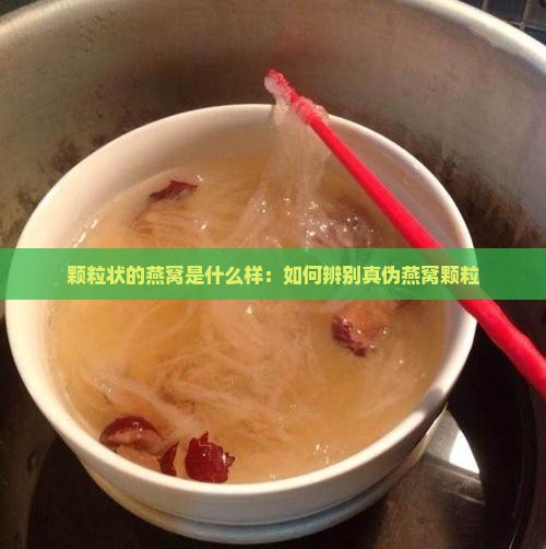颗粒状的燕窝是什么样：如何辨别真伪燕窝颗粒