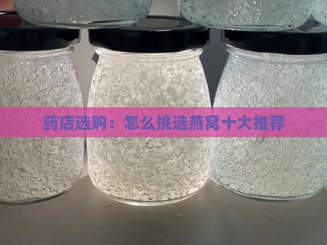 药店选购：怎么挑选燕窝十大推荐