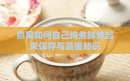 燕窝如何自己炖煮鲜炖起来保存与品鉴知识