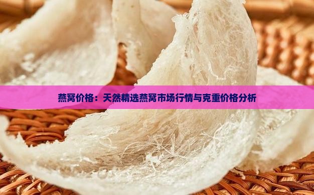 燕窝价格：天然精选燕窝市场行情与克重价格分析