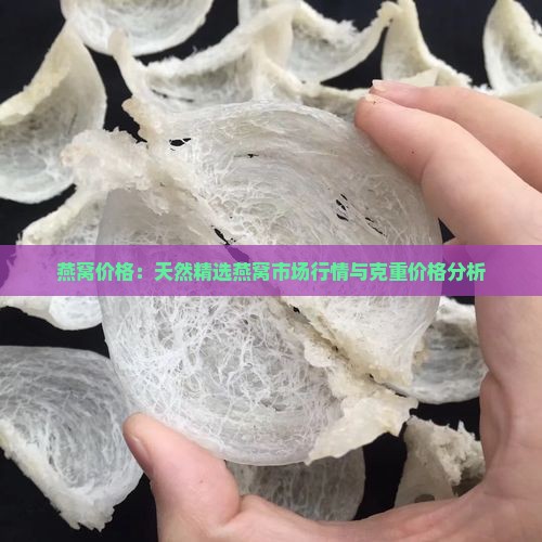 燕窝价格：天然精选燕窝市场行情与克重价格分析