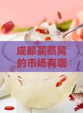 成都买燕窝的市场有哪些地方及店铺推荐