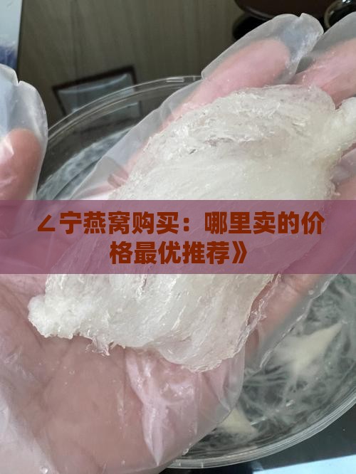 ∠宁燕窝购买：哪里卖的价格最优推荐》
