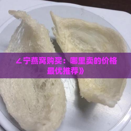 ∠宁燕窝购买：哪里卖的价格最优推荐》