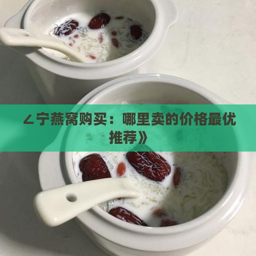 ∠宁燕窝购买：哪里卖的价格最优推荐》