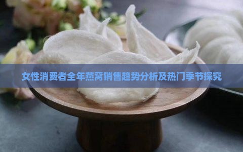 女性消费者全年燕窝销售趋势分析及热门季节探究