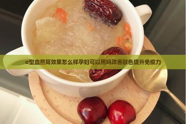 o型血燕窝效果怎么样孕妇可以用吗改善肤色提升免疫力