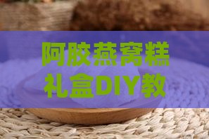 阿胶燕窝糕礼盒DIY教程