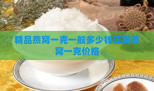 精品燕窝一克一般多少钱正宗燕窝一克价格