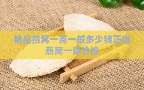 精品燕窝一克一般多少钱正宗燕窝一克价格
