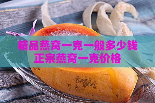精品燕窝一克一般多少钱正宗燕窝一克价格