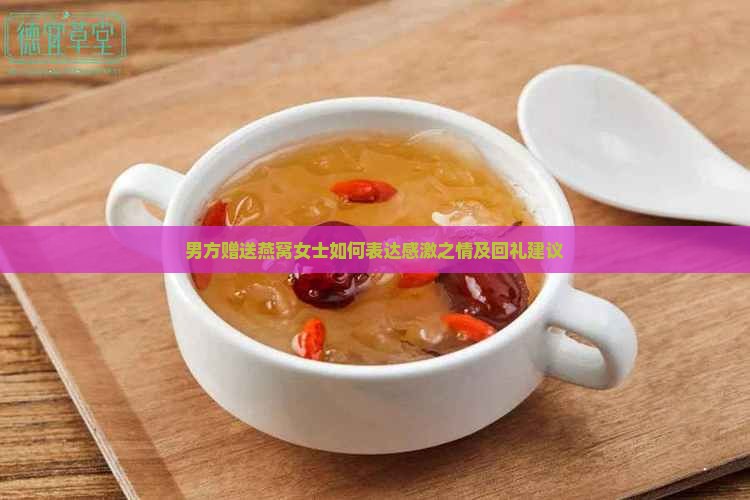 男方赠送燕窝女士如何表达感激之情及回礼建议