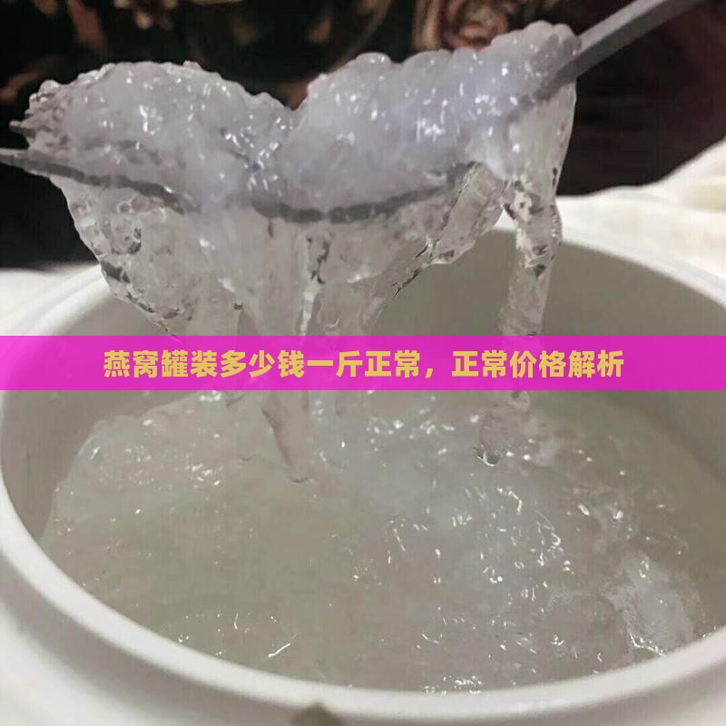 燕窝罐装多少钱一斤正常，正常价格解析