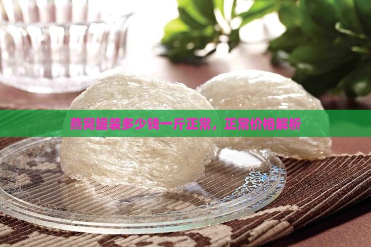 燕窝罐装多少钱一斤正常，正常价格解析