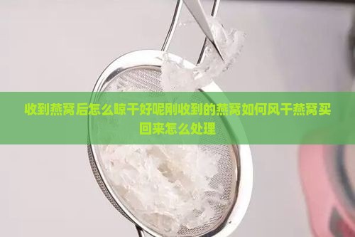 收到燕窝后怎么晾干好呢刚收到的燕窝如何风干燕窝买回来怎么处理