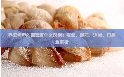 燕窝盏型的厚薄有什么区别？形状、底部、边缘、口感全解析