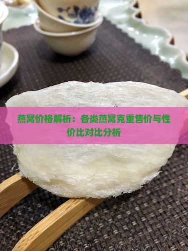 燕窝价格解析：各类燕窝克重售价与性价比对比分析