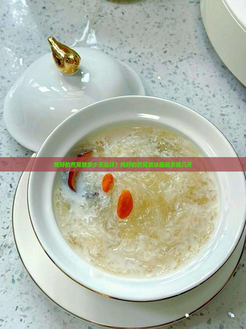 炖好的燕窝放多少天会坏？炖好的燕窝放冰箱最多放几天