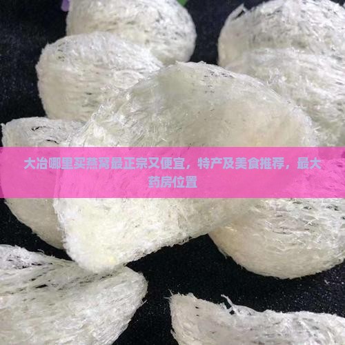 大冶哪里买燕窝最正宗又便宜，特产及美食推荐，最大药房位置