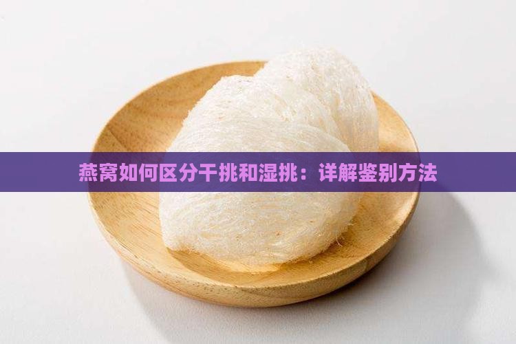 燕窝如何区分干挑和湿挑：详解鉴别方法