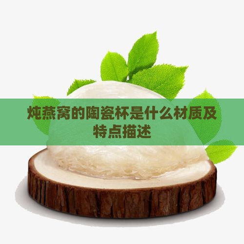 炖燕窝的陶瓷杯是什么材质及特点描述