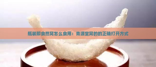 瓶装即食燕窝怎么食用：青源堂窝的的正确打开方式