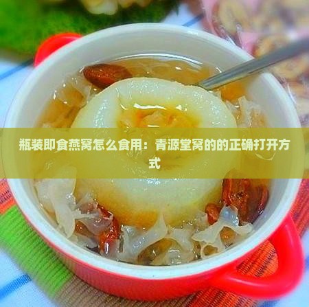 瓶装即食燕窝怎么食用：青源堂窝的的正确打开方式