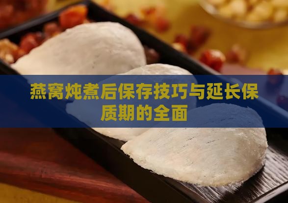 燕窝炖煮后保存技巧与延长保质期的全面