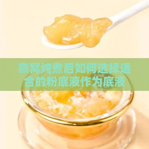 燕窝炖煮后如何选择适合的粉底液作为底液