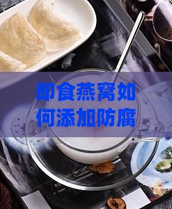 即食燕窝如何添加防腐剂以延长保存时间