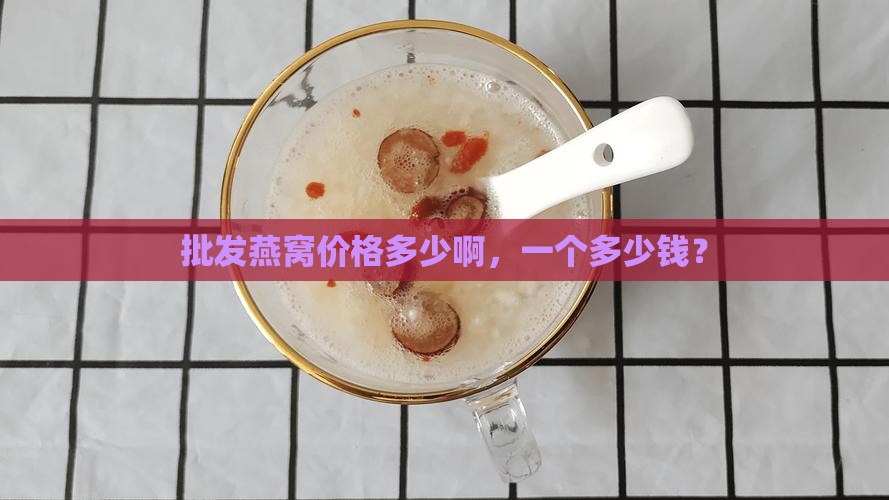 批发燕窝价格多少啊，一个多少钱？