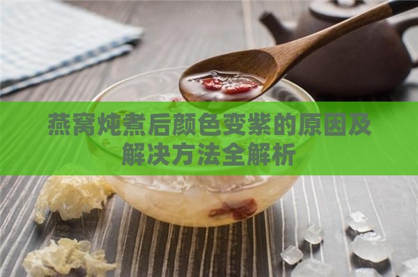 燕窝炖煮后颜色变紫的原因及解决方法全解析