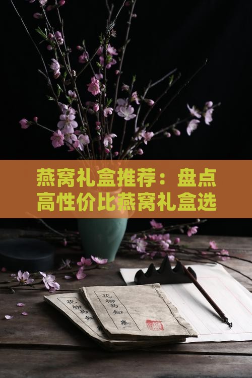 燕窝礼盒推荐：盘点高性价比燕窝礼盒选购