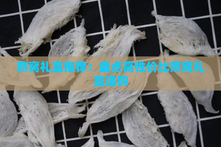 燕窝礼盒推荐：盘点高性价比燕窝礼盒选购