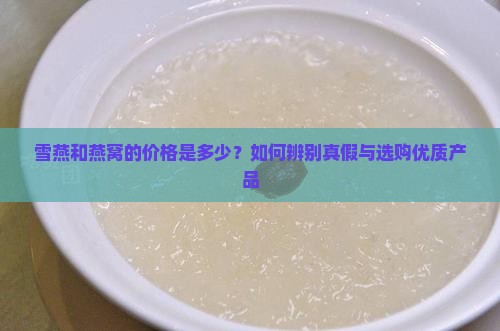 雪燕和燕窝的价格是多少？如何辨别真假与选购优质产品