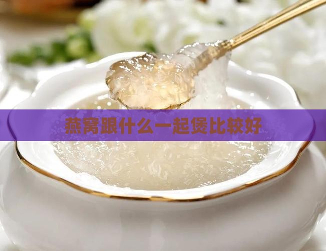 燕窝跟什么一起煲比较好