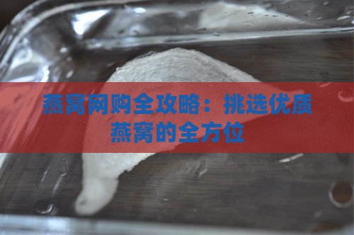 燕窝网购全攻略：挑选优质燕窝的全方位