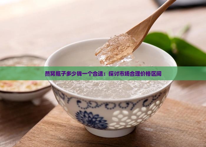 燕窝瓶子多少钱一个合适：探讨市场合理价格区间