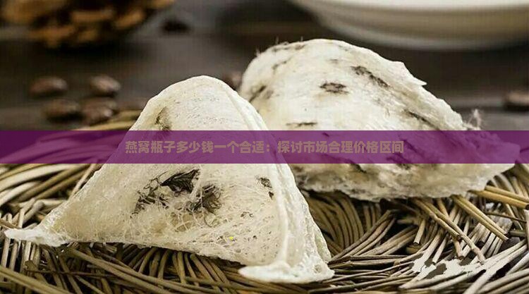 燕窝瓶子多少钱一个合适：探讨市场合理价格区间