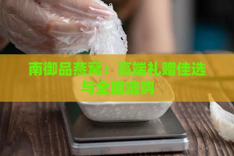 南御品燕窝：高端礼赠佳选与全面选购
